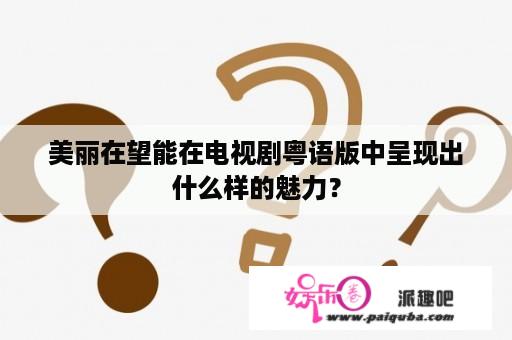 美丽在望能在电视剧粤语版中呈现出什么样的魅力？