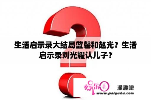 生活启示录大结局蓝馨和赵光？生活启示录刘光耀认儿子？