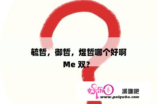 毓哲，御哲，煜哲哪个好啊
               Me 双？