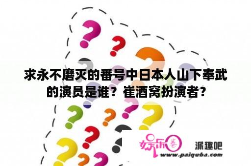 求永不磨灭的番号中日本人山下奉武的演员是谁？崔酒窝扮演者？