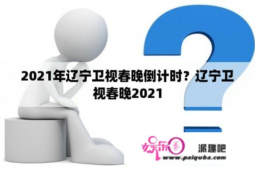 2021年辽宁卫视春晚倒计时？辽宁卫视春晚2021