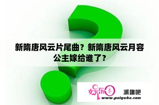 新隋唐风云片尾曲？新隋唐风云月容公主嫁给谁了？