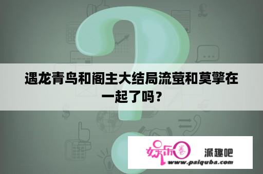 遇龙青鸟和阁主大结局流萤和莫擎在一起了吗？