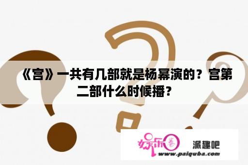 《宫》一共有几部就是杨幂演的？宫第二部什么时候播？