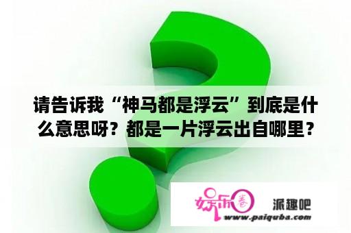 请告诉我“神马都是浮云”到底是什么意思呀？都是一片浮云出自哪里？