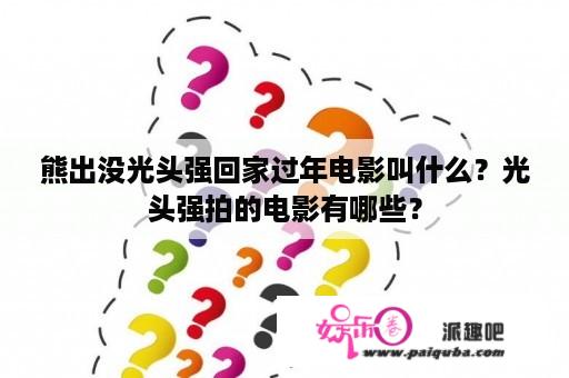 熊出没光头强回家过年电影叫什么？光头强拍的电影有哪些？