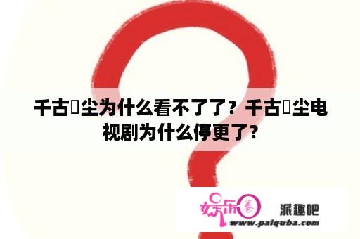 千古玦尘为什么看不了了？千古玦尘电视剧为什么停更了？