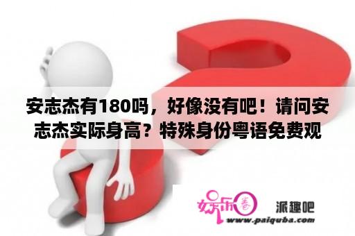 安志杰有180吗，好像没有吧！请问安志杰实际身高？特殊身份粤语免费观看