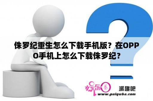 侏罗纪重生怎么下载手机版？在OPPO手机上怎么下载侏罗纪？