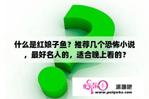 什么是红娘子鱼？推荐几个恐怖小说，最好名人的，适合晚上看的？