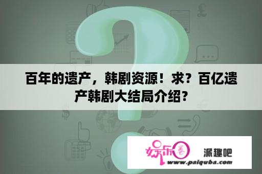 百年的遗产，韩剧资源！求？百亿遗产韩剧大结局介绍？