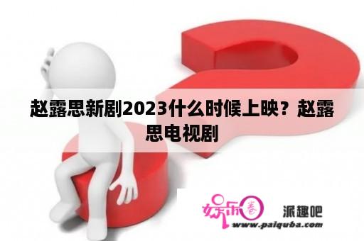 赵露思新剧2023什么时候上映？赵露思电视剧