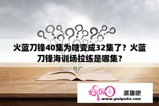 火蓝刀锋40集为啥变成32集了？火蓝刀锋海训场拉练是哪集？