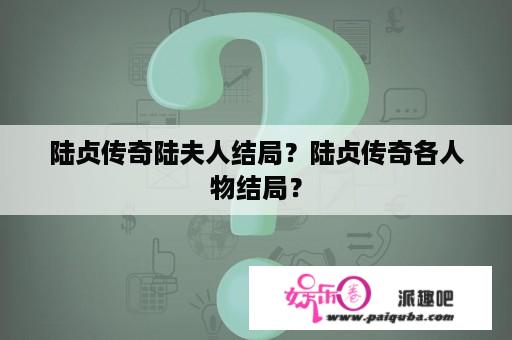 陆贞传奇陆夫人结局？陆贞传奇各人物结局？