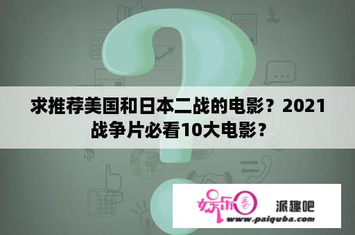 求推荐美国和日本二战的电影？2021战争片必看10大电影？