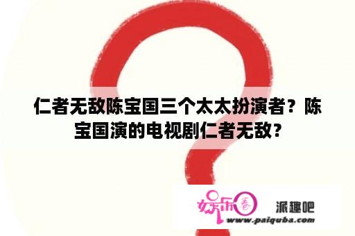 仁者无敌陈宝国三个太太扮演者？陈宝国演的电视剧仁者无敌？