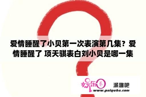 爱情睡醒了小贝第一次表演第几集？爱情睡醒了 项天骐表白刘小贝是哪一集？