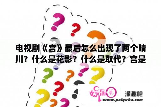 电视剧《宫》最后怎么出现了两个晴川？什么是花影？什么是取代？宫是哪一年的电视剧？