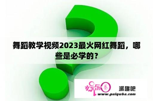 舞蹈教学视频2023最火网红舞蹈，哪些是必学的？