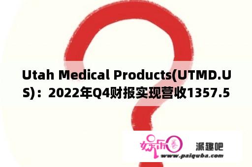 Utah Medical Products(UTMD.US)：2022年Q4财报实现营收1357.5万美元