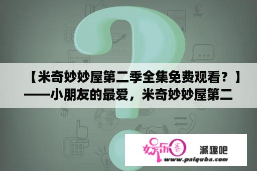 【米奇妙妙屋第二季全集免费观看？】——小朋友的最爱，米奇妙妙屋第二季全集，有没有可以免费观看的网站呢？小编为大家整理了一些资讯，一起来看看吧！