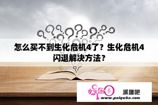 怎么买不到生化危机4了？生化危机4闪退解决方法？