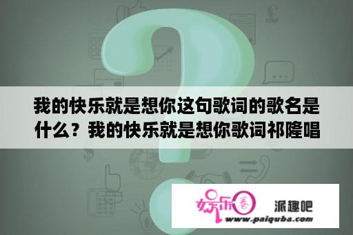 我的快乐就是想你这句歌词的歌名是什么？我的快乐就是想你歌词祁隆唱？