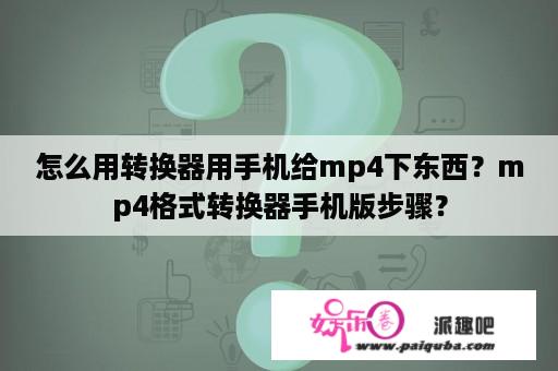 怎么用转换器用手机给mp4下东西？mp4格式转换器手机版步骤？