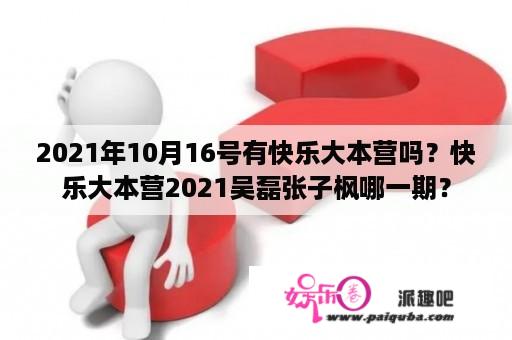 2021年10月16号有快乐大本营吗？快乐大本营2021吴磊张子枫哪一期？