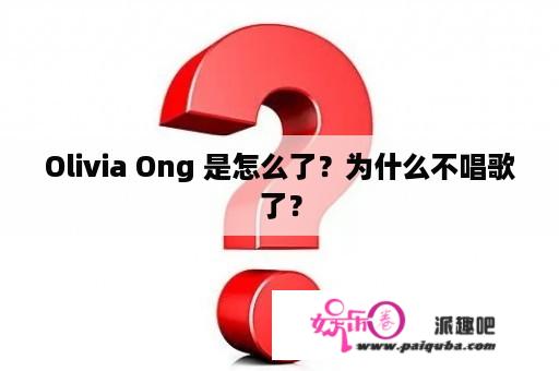 Olivia Ong 是怎么了？为什么不唱歌了？