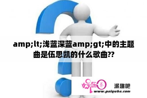 amp;lt;浅蓝深蓝amp;gt;中的主题曲是伍思凯的什么歌曲??