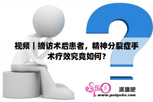 视频｜摘访术后患者，精神分裂症手术疗效究竟如何？