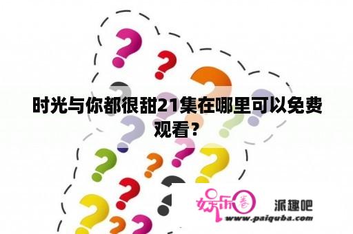 时光与你都很甜21集在哪里可以免费观看？