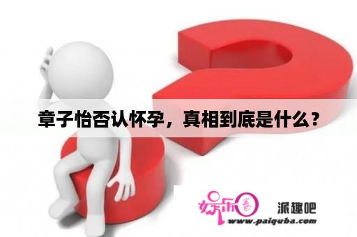 章子怡否认怀孕，真相到底是什么？