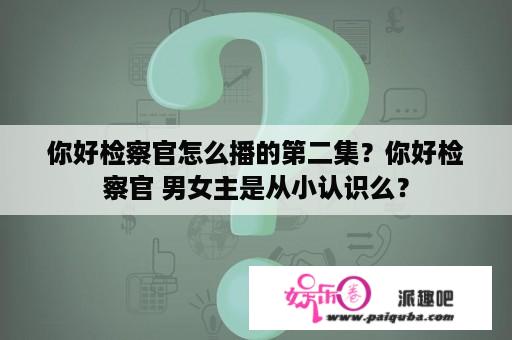 你好检察官怎么播的第二集？你好检察官 男女主是从小认识么？