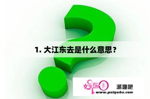 1. 大江东去是什么意思？