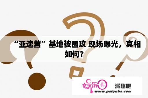 “亚速营”基地被围攻 现场曝光，真相如何？