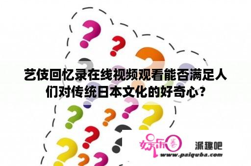 艺伎回忆录在线视频观看能否满足人们对传统日本文化的好奇心？