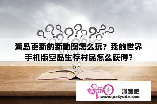 海岛更新的新地图怎么玩？我的世界手机版空岛生存村民怎么获得？