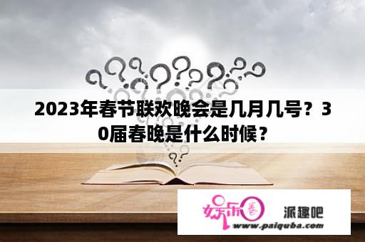 2023年春节联欢晚会是几月几号？30届春晚是什么时候？