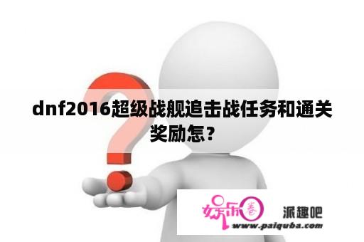 dnf2016超级战舰追击战任务和通关奖励怎？