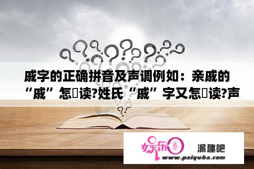 戚字的正确拼音及声调例如：亲戚的“戚”怎麼读?姓氏“戚”字又怎麼读?声调都不一样...