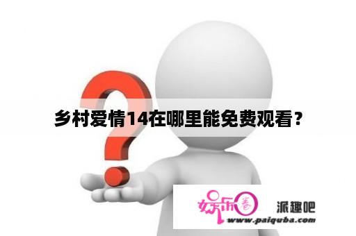 乡村爱情14在哪里能免费观看？