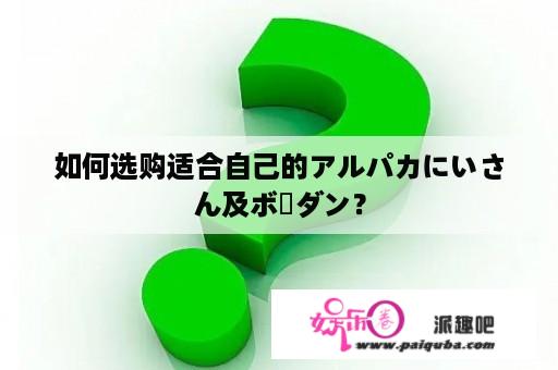 如何选购适合自己的アルパカにいさん及ボーダン？