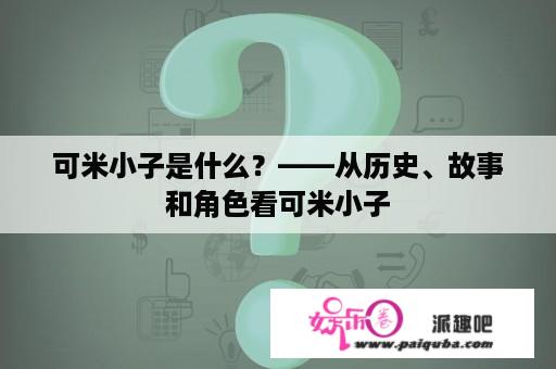 可米小子是什么？——从历史、故事和角色看可米小子