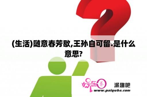 (生活)随意春芳歇,王孙自可留.是什么意思?