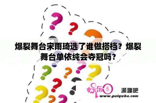 爆裂舞台宋雨琦选了谁做搭档？爆裂舞台单依纯会夺冠吗？