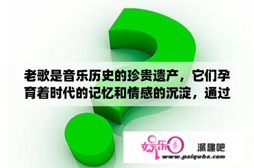 老歌是音乐历史的珍贵遗产，它们孕育着时代的记忆和情感的沉淀，通过它们可以感受到岁月的痕迹和人生的历程。针对歌曲大全100首老歌及歌曲大全100首老歌连续播放这两个关键词，我们来探讨一下如何欣赏这些经典老歌，以及如何找到一个连续播放这些老歌的方式。