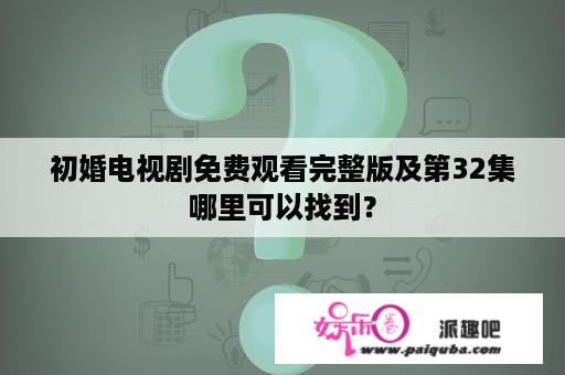 初婚电视剧免费观看完整版及第32集哪里可以找到？