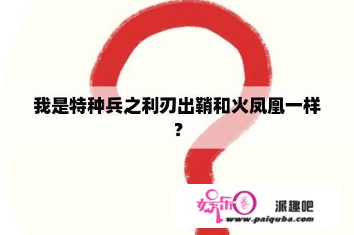 我是特种兵之利刃出鞘和火凤凰一样？